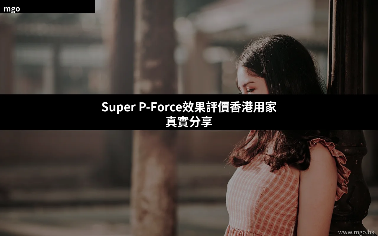 Super P-Force效果評價 香港用家真實分享