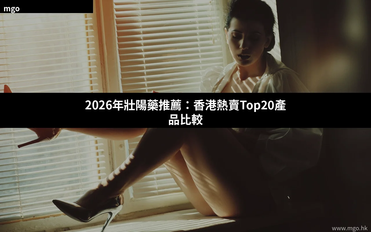 2026年壯陽藥推薦 香港熱賣壯陽藥比較